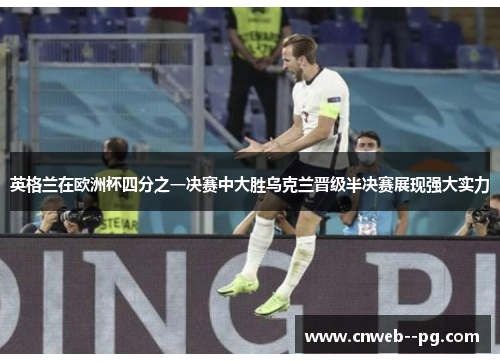 英格兰在欧洲杯四分之一决赛中大胜乌克兰晋级半决赛展现强大实力
