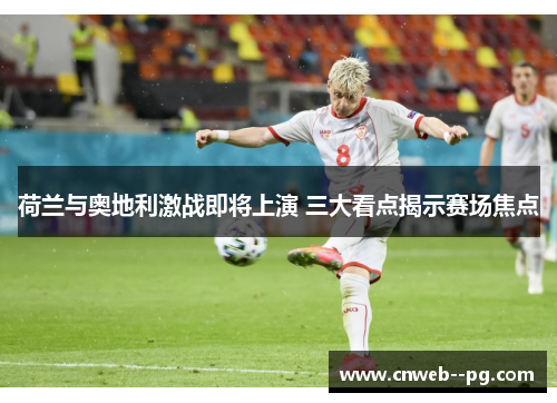 荷兰与奥地利激战即将上演 三大看点揭示赛场焦点
