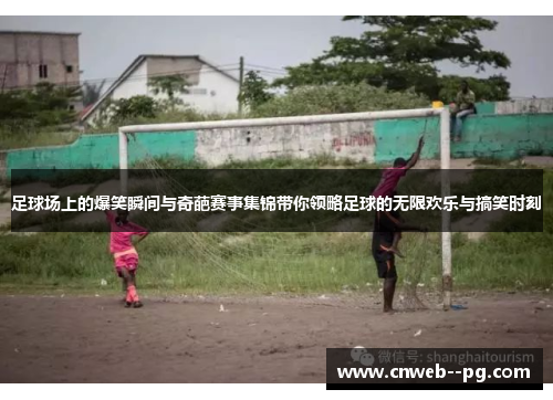 足球场上的爆笑瞬间与奇葩赛事集锦带你领略足球的无限欢乐与搞笑时刻