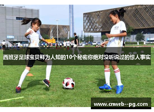 西班牙足球宝贝鲜为人知的10个秘密你绝对没听说过的惊人事实