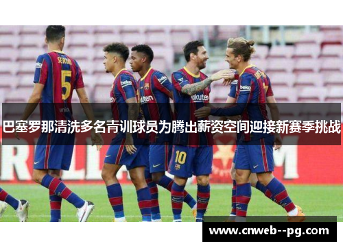 巴塞罗那清洗多名青训球员为腾出薪资空间迎接新赛季挑战