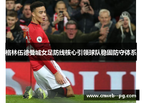 格林伍德曼城女足防线核心引领球队稳固防守体系